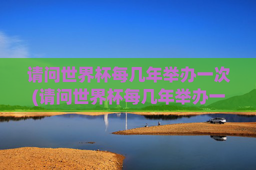 请问世界杯每几年举办一次(请问世界杯每几年举办一次呢)