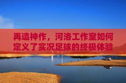 再造神作，河洛工作室如何定义了实况足球的终极体验