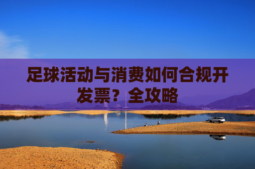 足球活动与消费如何合规开发票?全攻略