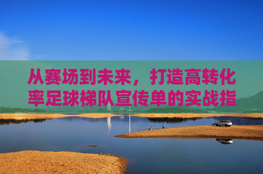 从赛场到未来,打造高转化率足球梯队宣传单的实战指南