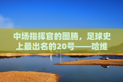 中场指挥官的图腾,足球史上最出名的20号——哈维·埃尔南德斯