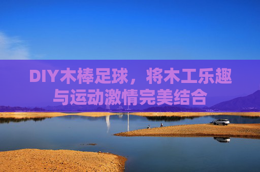 DIY木棒足球,将木工乐趣与运动激情完美结合
