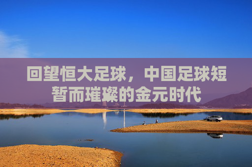 回望恒大足球,中国足球短暂而璀璨的金元时代