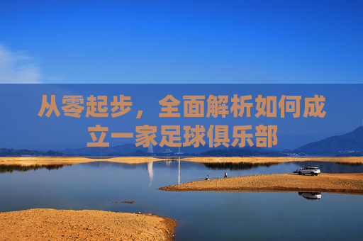 从零起步,全面解析如何成立一家足球俱乐部