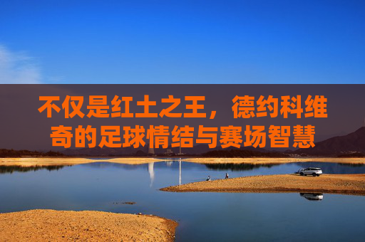 不仅是红土之王,德约科维奇的足球情结与赛场智慧