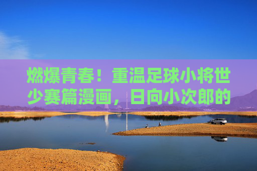燃爆青春!重温足球小将世少赛篇漫画,日向小次郎的封神之战