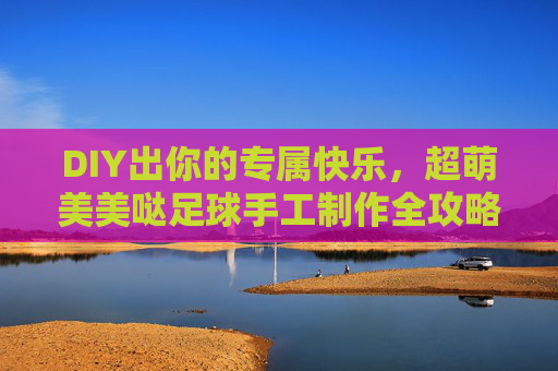 DIY出你的专属快乐，超萌美美哒足球手工制作全攻略