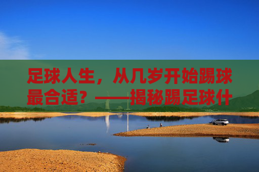 足球人生,从几岁开始踢球最合适?——揭秘踢足球什么年龄好呢的黄金答案