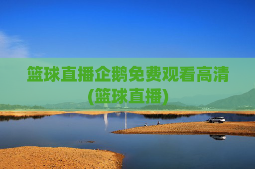 篮球直播企鹅免费观看高清(篮球直播)