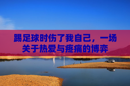 踢足球时伤了我自己，一场关于热爱与疼痛的博弈