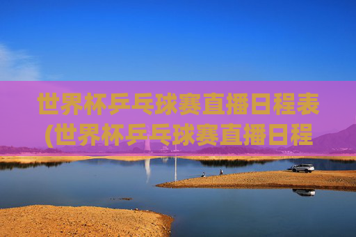 世界杯乒乓球赛直播日程表(世界杯乒乓球赛直播日程表最新)