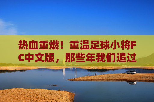 热血重燃!重温足球小将FC中文版,那些年我们追过的猛虎与梦想