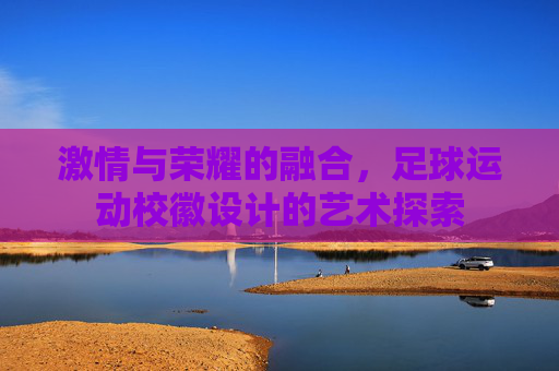 激情与荣耀的融合,足球运动校徽设计的艺术探索