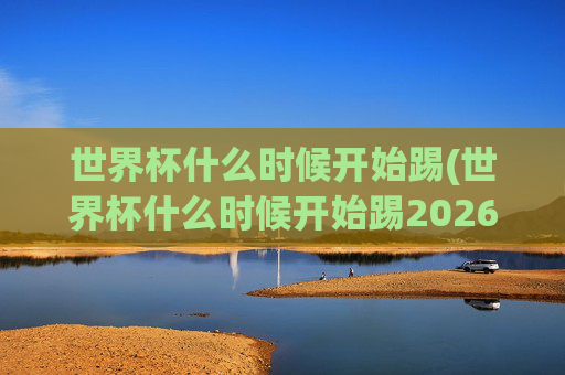 世界杯什么时候开始踢(世界杯什么时候开始踢2026)