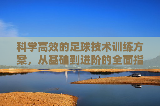 科学高效的足球技术训练方案，从基础到进阶的全面指南