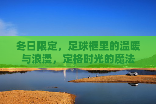 冬日限定,足球框里的温暖与浪漫,定格时光的魔法