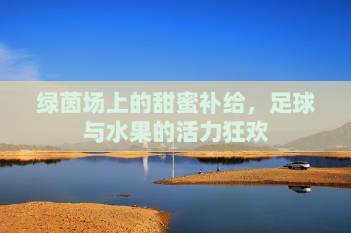 绿茵场上的甜蜜补给,足球与水果的活力狂欢
