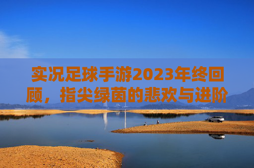 实况足球手游2023年终回顾,指尖绿茵的悲欢与进阶之路