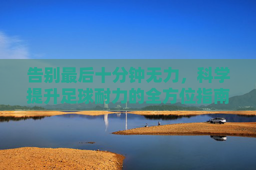 告别最后十分钟无力,科学提升足球耐力的全方位指南