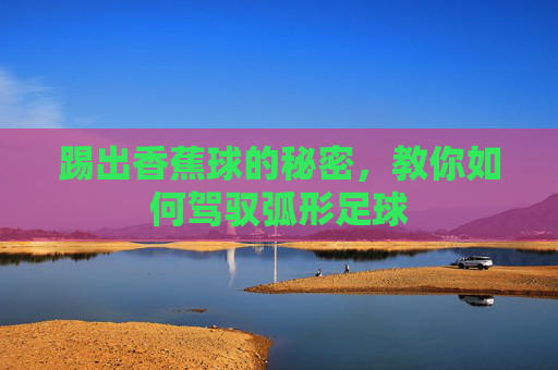踢出香蕉球的秘密,教你如何驾驭弧形足球