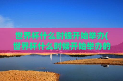 世界杯什么时候开始举办(世界杯什么时候开始举办的)