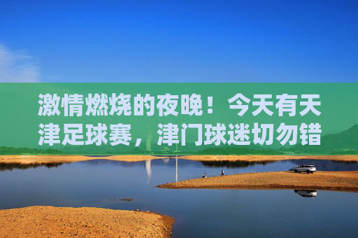激情燃烧的夜晚!今天有天津足球赛,津门球迷切勿错过