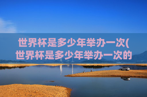 世界杯是多少年举办一次(世界杯是多少年举办一次的)