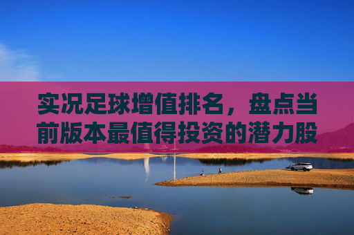 实况足球增值排名,盘点当前版本最值得投资的潜力股与硬通货