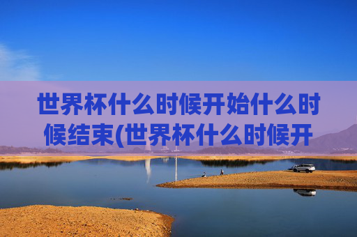 世界杯什么时候开始什么时候结束(世界杯什么时候开始什么时候结束呢)