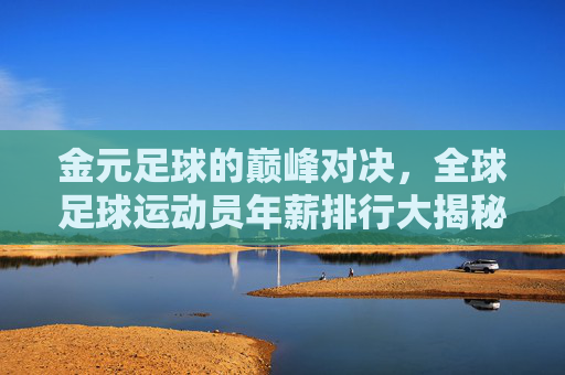 金元足球的巅峰对决,全球足球运动员年薪排行大揭秘