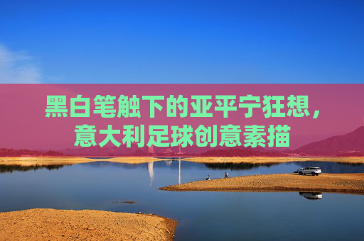 黑白笔触下的亚平宁狂想,意大利足球创意素描