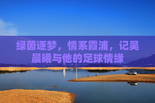 绿茵逐梦,情系霞浦,记吴晨曦与他的足球情缘