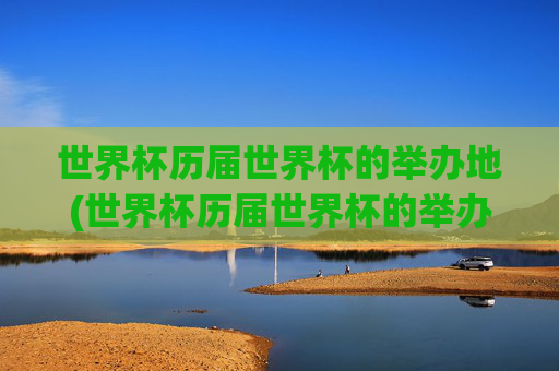世界杯历届世界杯的举办地(世界杯历届世界杯的举办地是哪里)