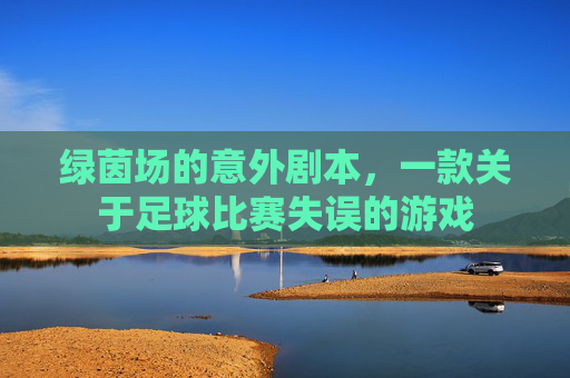 绿茵场的意外剧本，一款关于足球比赛失误的游戏