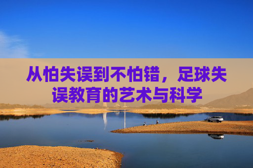 从怕失误到不怕错,足球失误教育的艺术与科学