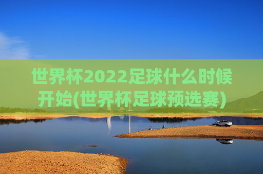世界杯2022足球什么时候开始(世界杯足球预选赛)