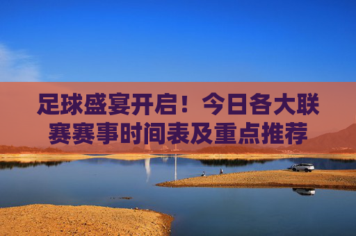 足球盛宴开启!今日各大联赛赛事时间表及重点推荐