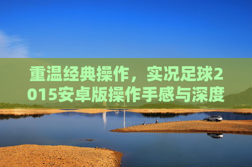 重温经典操作,实况足球2015安卓版操作手感与深度评测