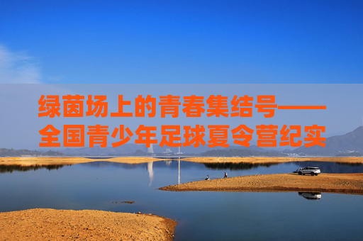 绿茵场上的青春集结号——全国青少年足球夏令营纪实