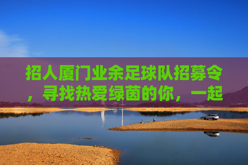 招人厦门业余足球队招募令,寻找热爱绿茵的你,一起奔跑、流汗、交朋友!