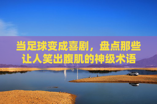 当足球变成喜剧，盘点那些让人笑出腹肌的神级术语