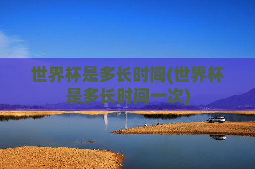 世界杯是多长时间(世界杯是多长时间一次)