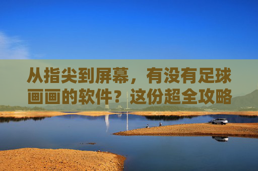 从指尖到屏幕,有没有足球画画的软件?这份超全攻略请收好!