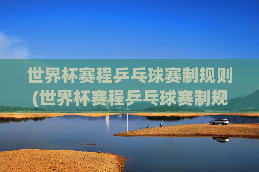 世界杯赛程乒乓球赛制规则(世界杯赛程乒乓球赛制规则是什么)