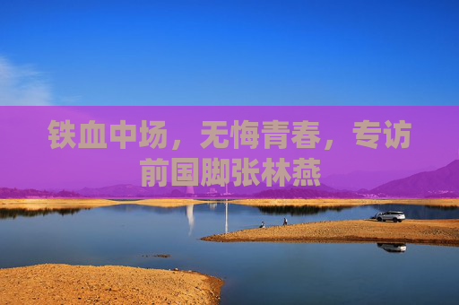 铁血中场,无悔青春,专访前国脚张林燕