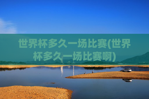 世界杯多久一场比赛(世界杯多久一场比赛啊)