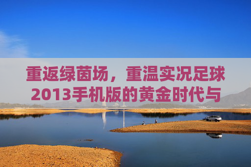 重返绿茵场,重温实况足球2013手机版的黄金时代与指尖激情