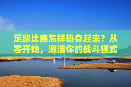 足球比赛怎样热身起来?从零开始,激活你的战斗模式