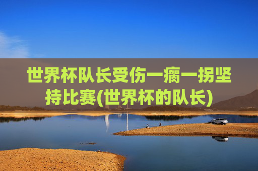 世界杯队长受伤一瘸一拐坚持比赛(世界杯的队长)