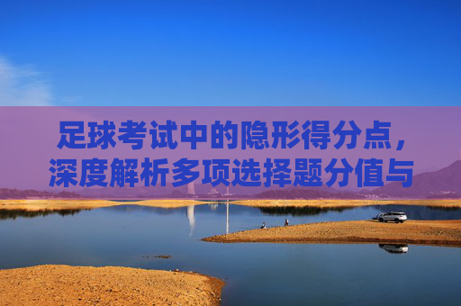 足球考试中的隐形得分点,深度解析多项选择题分值与备考策略